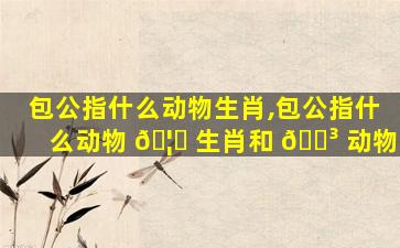 包公指什么动物生肖,包公指什么动物 🦉 生肖和 🌳 动物